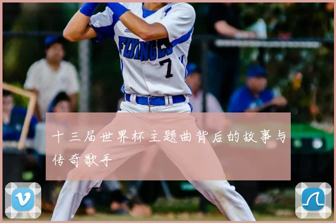 十三届世界杯主题曲背后的故事与传奇歌手
