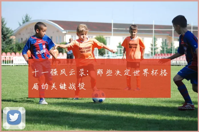 十一强风云录：那些决定世界杯格局的关键战役