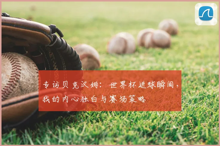 专访贝克汉姆：世界杯进球瞬间，我的内心独白与赛场策略