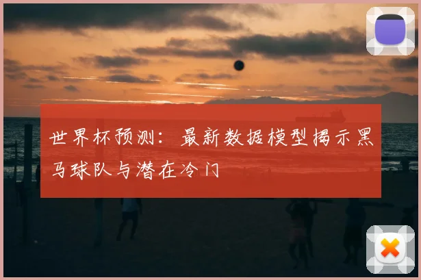 世界杯预测:最新数据模型揭示黑马球队与潜在冷门