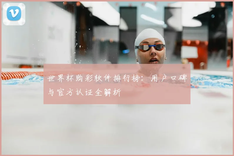 世界杯购彩软件排行榜：用户口碑与官方认证全解析