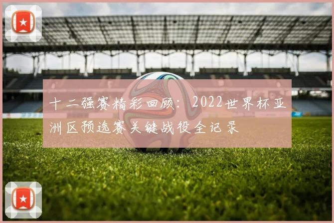 十二强赛精彩回顾：2022世界杯亚洲区预选赛关键战役全记录