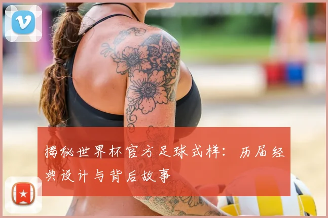 揭秘世界杯官方足球式样：历届经典设计与背后故事