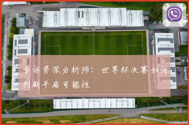 专访资深分析师:世界杯决赛如何判断平局可能性