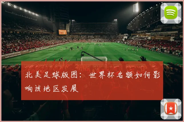 北美足球版图：世界杯名额如何影响该地区发展