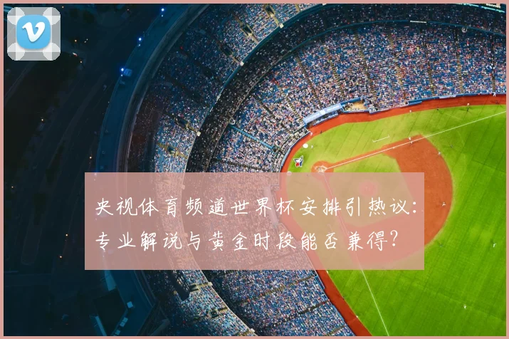 央视体育频道世界杯安排引热议:专业解说与黄金时段能否兼得?