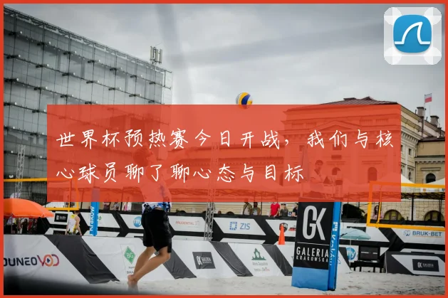 世界杯预热赛今日开战，我们与核心球员聊了聊心态与目标