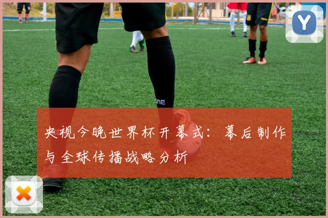 央视今晚世界杯开幕式:幕后制作与全球传播战略分析