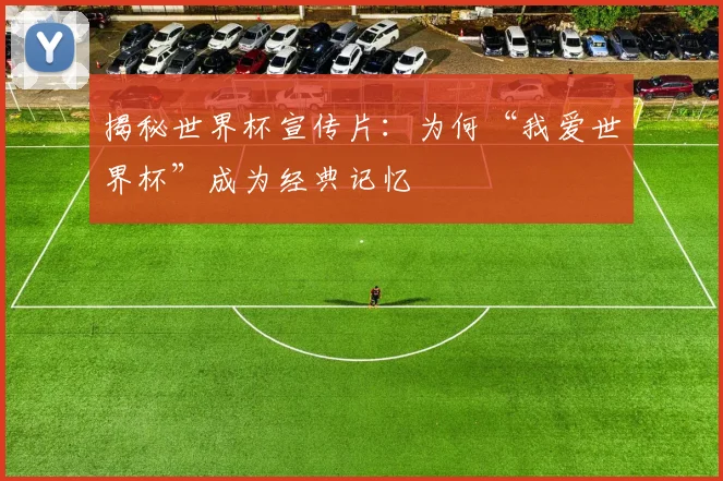 揭秘世界杯宣传片：为何“我爱世界杯”成为经典记忆
