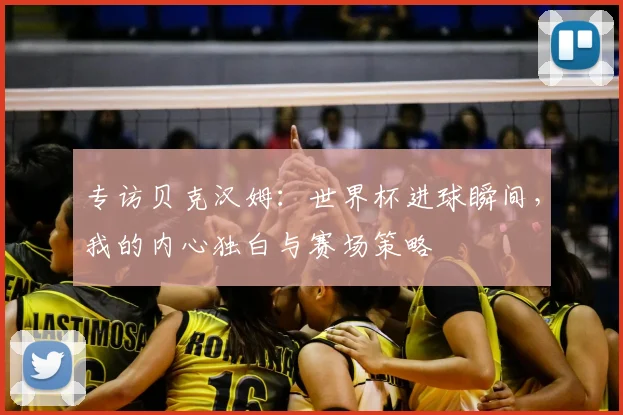 专访贝克汉姆：世界杯进球瞬间，我的内心独白与赛场策略