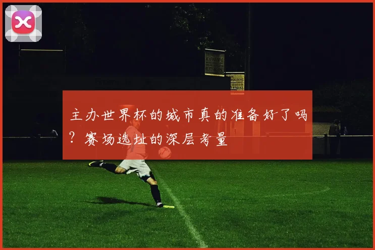 主办世界杯的城市真的准备好了吗?赛场选址的深层考量