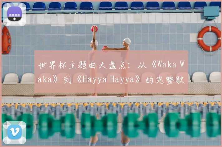 世界杯主题曲大盘点:从《Waka Waka》到《Hayya Hayya》的完整歌单
