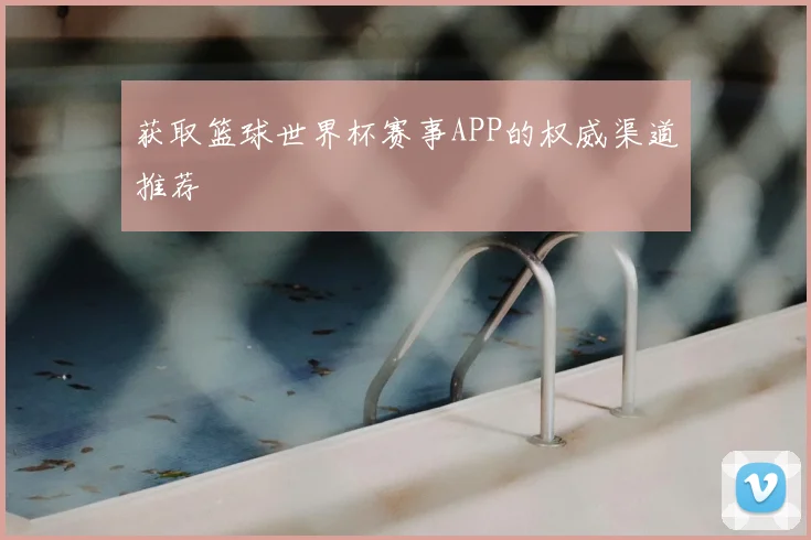 获取篮球世界杯赛事APP的权威渠道推荐