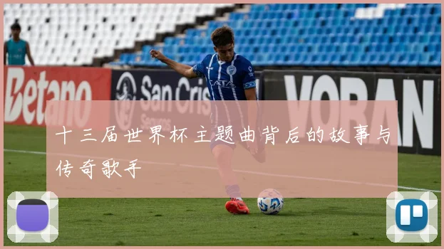 十三届世界杯主题曲背后的故事与传奇歌手