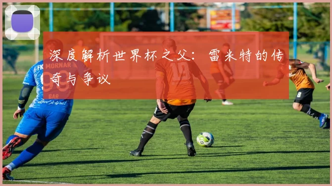 深度解析世界杯之父：雷米特的传奇与争议