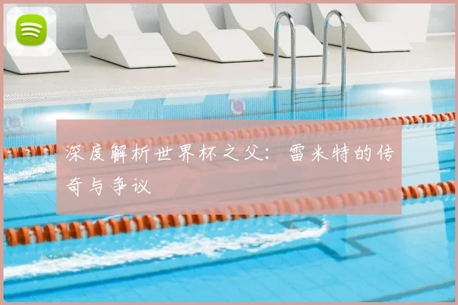 深度解析世界杯之父：雷米特的传奇与争议