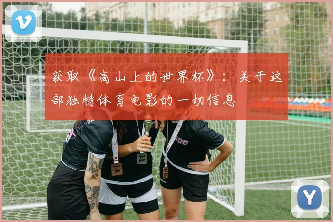 获取《高山上的世界杯》：关于这部独特体育电影的一切信息