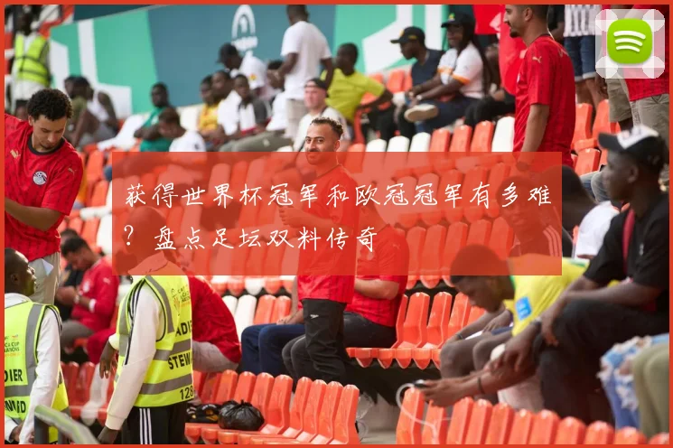 获得世界杯冠军和欧冠冠军有多难？盘点足坛双料传奇
