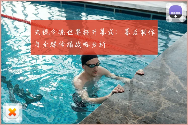 央视今晚世界杯开幕式:幕后制作与全球传播战略分析
