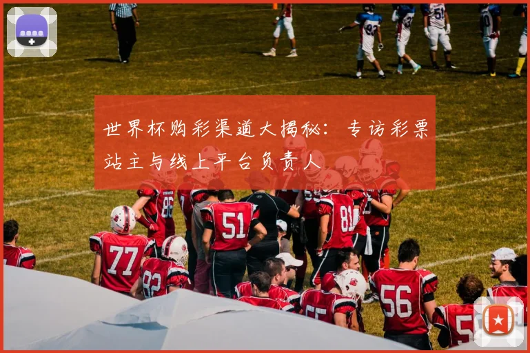 世界杯购彩渠道大揭秘：专访彩票站主与线上平台负责人