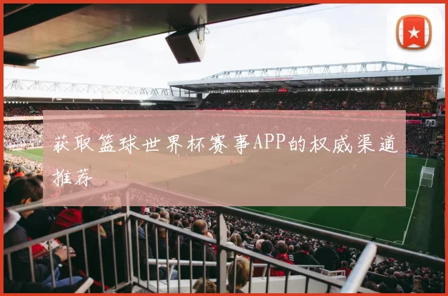 获取篮球世界杯赛事APP的权威渠道推荐