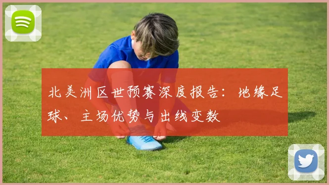 北美洲区世预赛深度报告：地缘足球、主场优势与出线变数