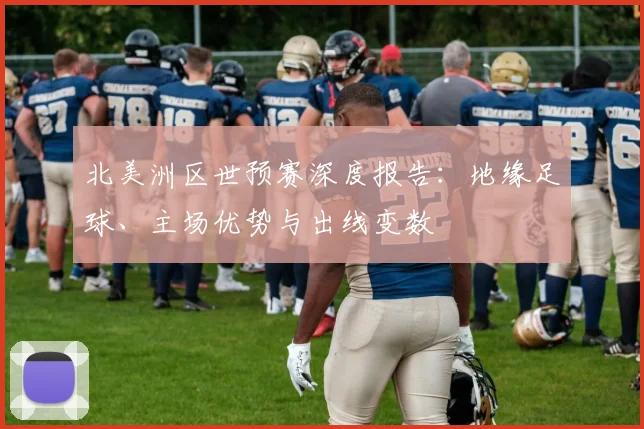 北美洲区世预赛深度报告：地缘足球、主场优势与出线变数