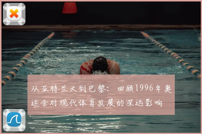 从亚特兰大到巴黎:回顾1996年奥运会对现代体育发展的深远影响