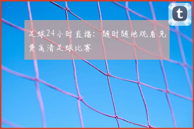 足球24小时直播:随时随地观看免费高清足球比赛