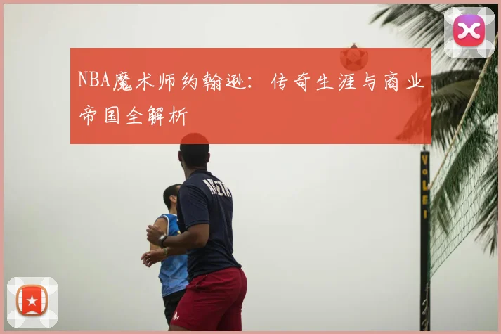 NBA魔术师约翰逊:传奇生涯与商业帝国全解析