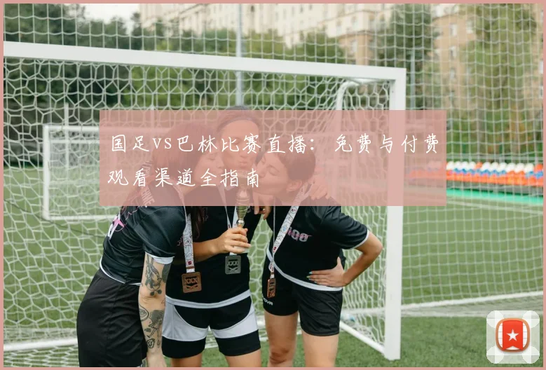 国足vs巴林比赛直播：免费与付费观看渠道全指南