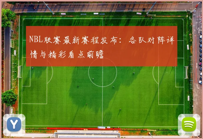 NBL联赛最新赛程发布：各队对阵详情与精彩看点前瞻