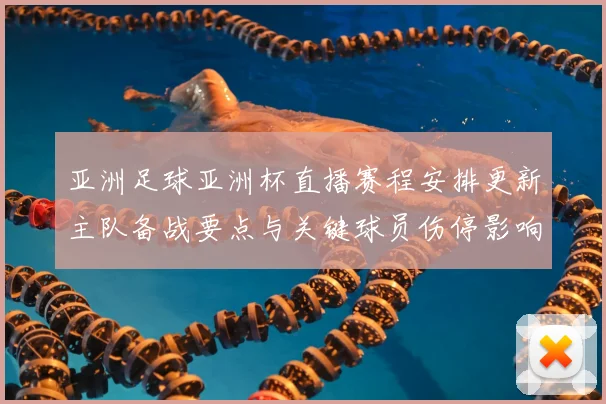 亚洲足球亚洲杯直播赛程安排更新主队备战要点与关键球员伤停影响分析