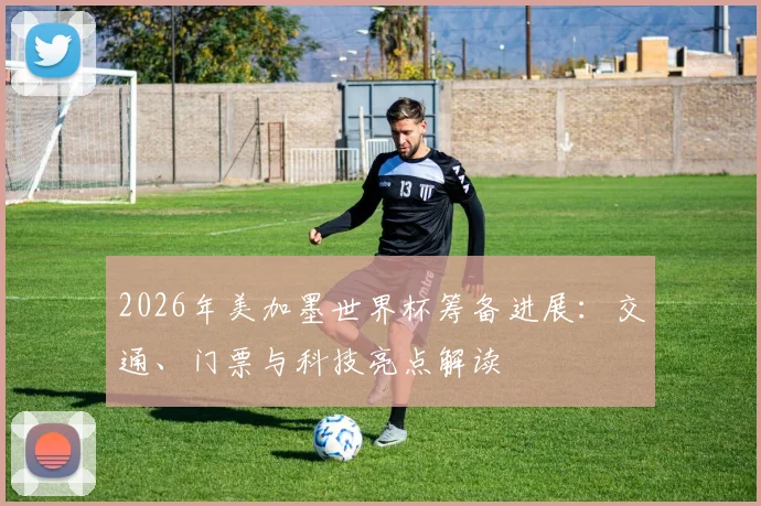 2026年美加墨世界杯筹备进展：交通、门票与科技亮点解读