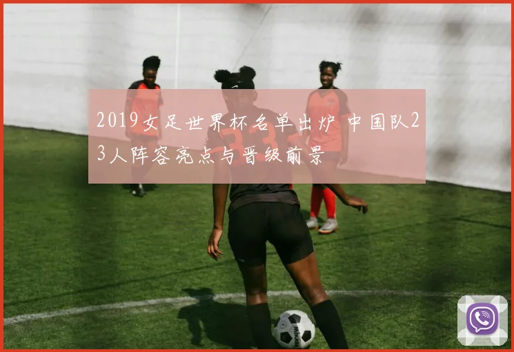 2019女足世界杯名单出炉 中国队23人阵容亮点与晋级前景
