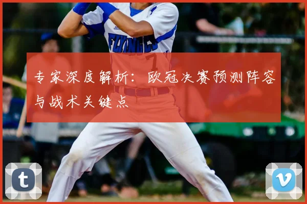 专家深度解析：欧冠决赛预测阵容与战术关键点