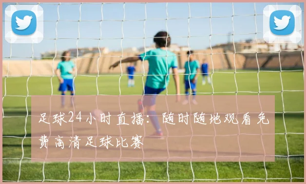 足球24小时直播:随时随地观看免费高清足球比赛