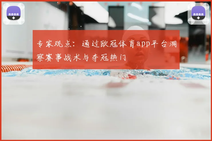 专家观点:通过欧冠体育app平台洞察赛事战术与夺冠热门