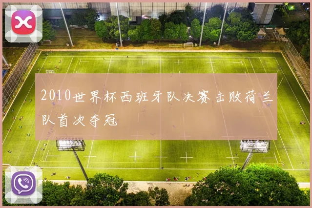 2010世界杯西班牙队决赛击败荷兰队首次夺冠