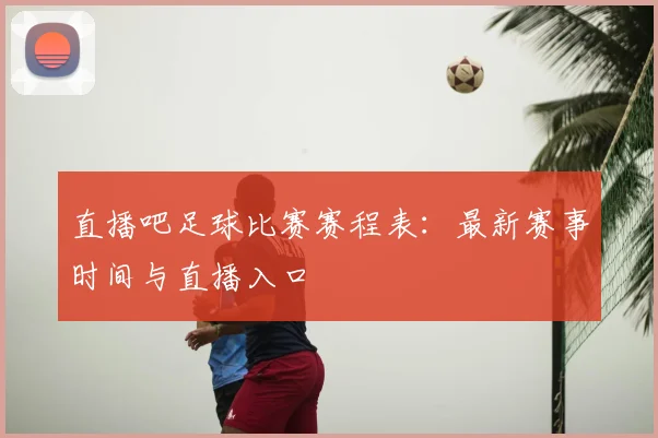 直播吧足球比赛赛程表：最新赛事时间与直播入口