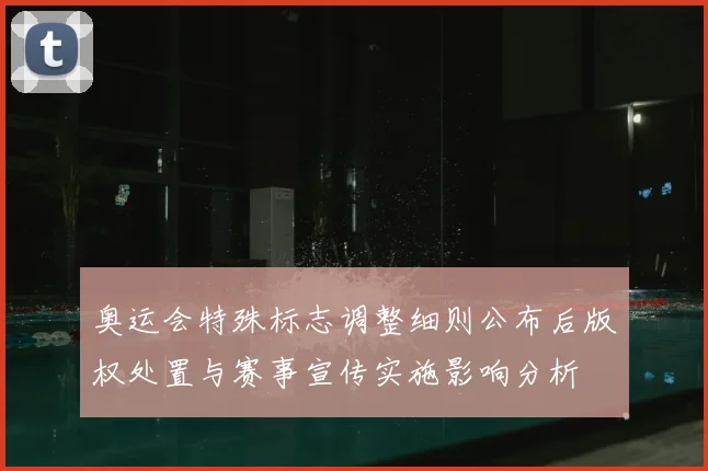 奥运会特殊标志调整细则公布后版权处置与赛事宣传实施影响分析