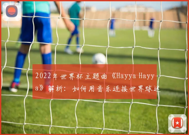 2022年世界杯主题曲《Hayya Hayya》解析：如何用音乐连接世界球迷的激情