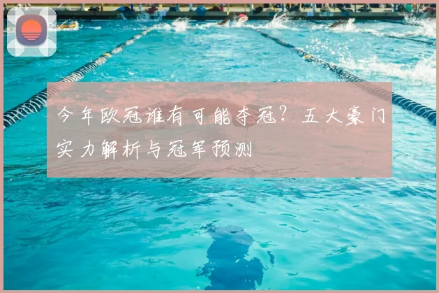 今年欧冠谁有可能夺冠？五大豪门实力解析与冠军预测