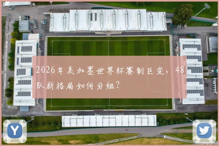 2026年美加墨世界杯赛制巨变，48队新格局如何分组？
