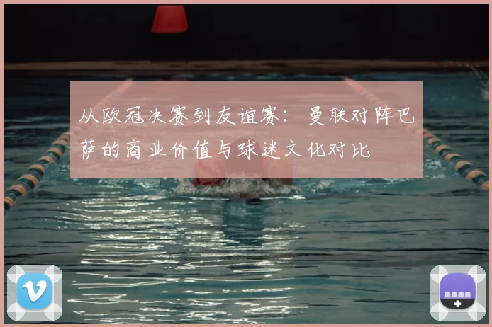 从欧冠决赛到友谊赛:曼联对阵巴萨的商业价值与球迷文化对比