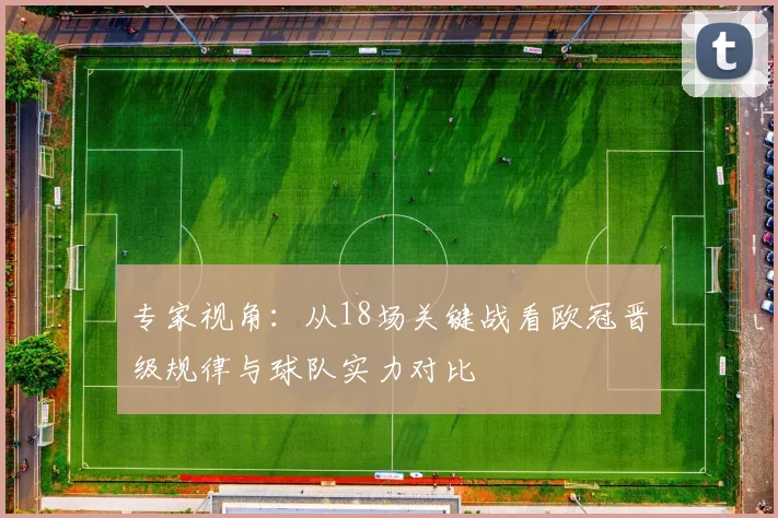 专家视角:从18场关键战看欧冠晋级规律与球队实力对比