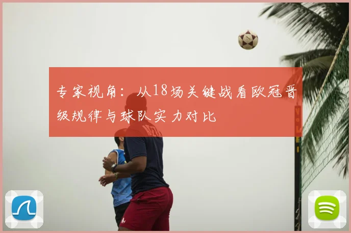 专家视角:从18场关键战看欧冠晋级规律与球队实力对比