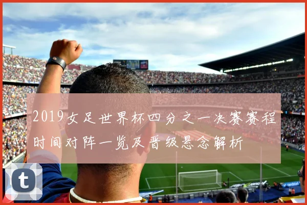 2019女足世界杯四分之一决赛赛程时间对阵一览及晋级悬念解析