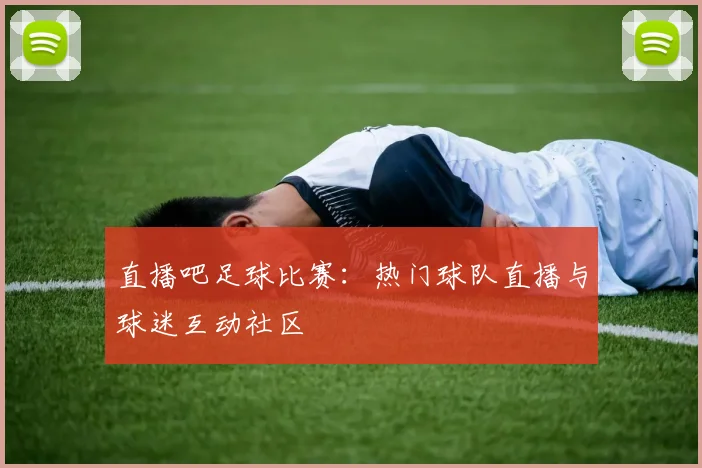 直播吧足球比赛:热门球队直播与球迷互动社区