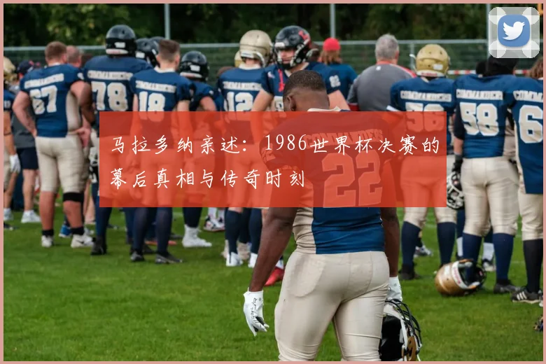 马拉多纳亲述：1986世界杯决赛的幕后真相与传奇时刻
